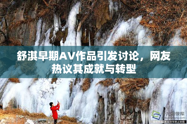 舒淇早期AV作品引发讨论，网友热议其成就与转型