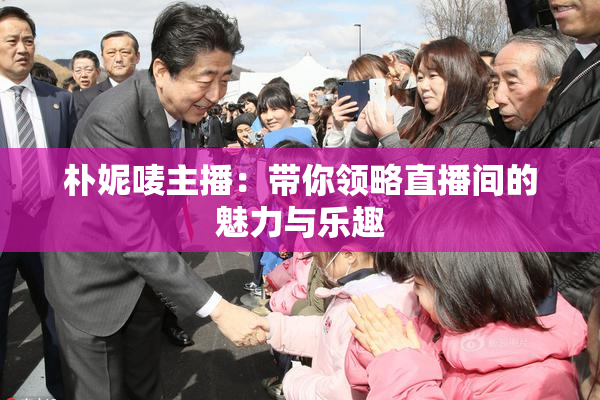 朴妮唛主播：带你领略直播间的魅力与乐趣