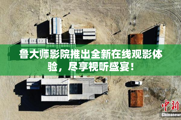 鲁大师影院推出全新在线观影体验，尽享视听盛宴！