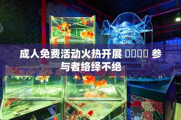 成人免费活动火热开展 ❌‌❌‌ 参与者络绎不绝