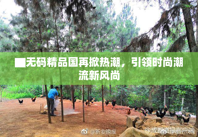 ▇无码精品国再掀热潮，引领时尚潮流新风尚
