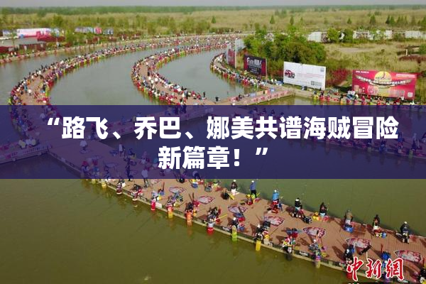 “路飞、乔巴、娜美共谱海贼冒险新篇章！”