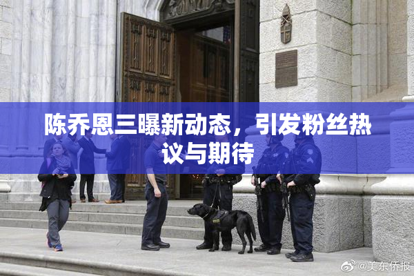 陈乔恩三曝新动态，引发粉丝热议与期待