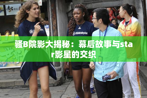 骚B院影大揭秘：幕后故事与star影星的交织