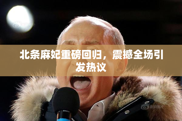 北条麻妃重磅回归，震撼全场引发热议