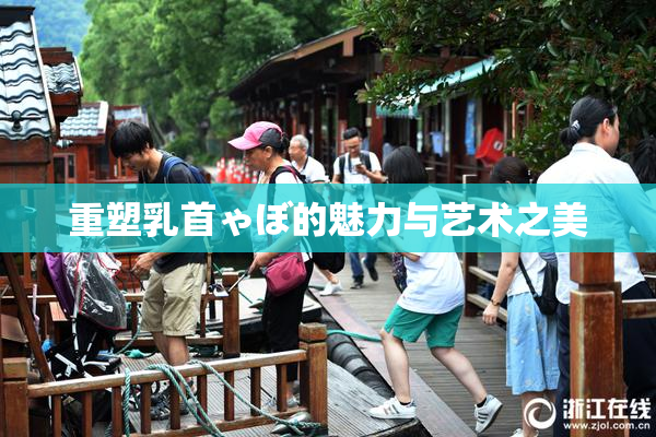 重塑乳首ゃぼ的魅力与艺术之美