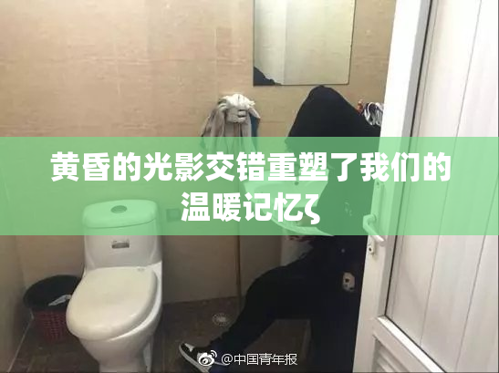 黄昏的光影交错重塑了我们的温暖记忆ζ