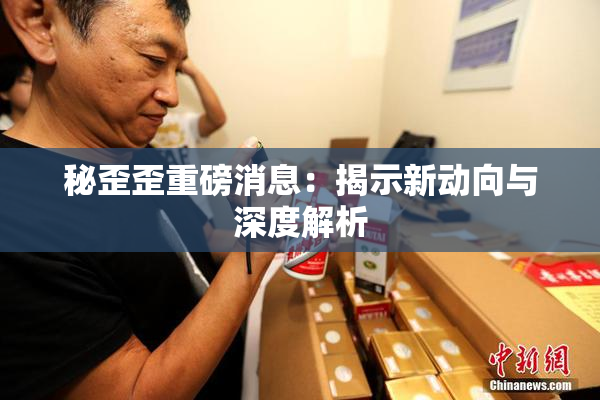 秘歪歪重磅消息：揭示新动向与深度解析