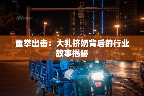 重拳出击：大乳挤奶背后的行业故事揭秘