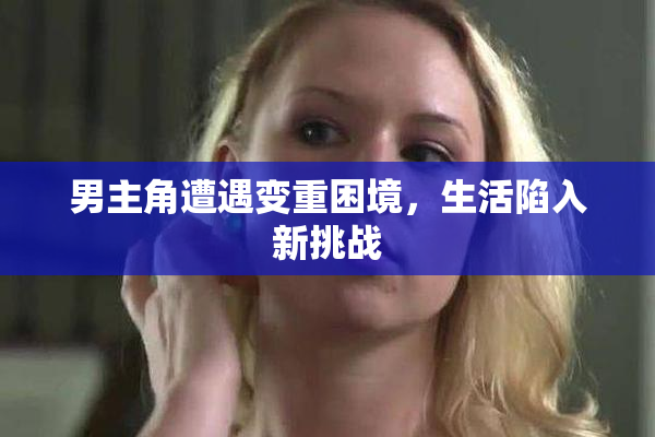 男主角遭遇变重困境，生活陷入新挑战