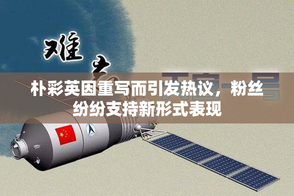 朴彩英因重写而引发热议，粉丝纷纷支持新形式表现