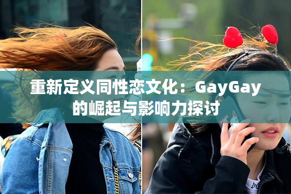 重新定义同性恋文化：GayGay的崛起与影响力探讨