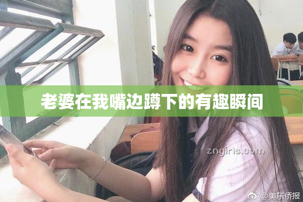 老婆在我嘴边蹲下的有趣瞬间