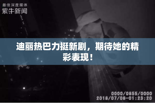 迪丽热巴力挺新剧，期待她的精彩表现！