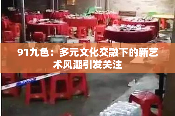 91九色：多元文化交融下的新艺术风潮引发关注