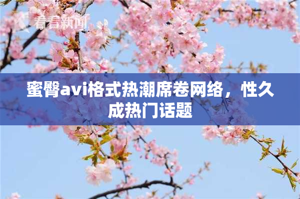 蜜臀avi格式热潮席卷网络，性久成热门话题