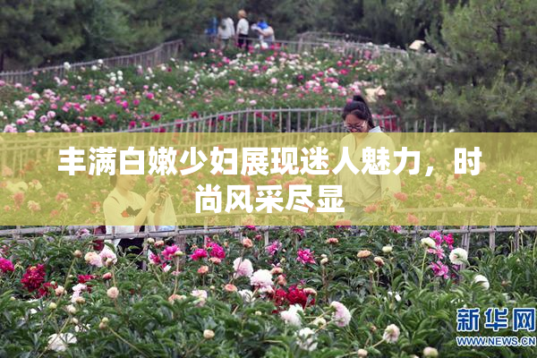 丰满白嫩少妇展现迷人魅力，时尚风采尽显