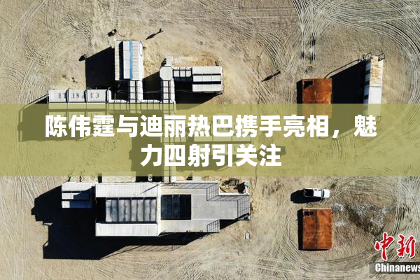 陈伟霆与迪丽热巴携手亮相，魅力四射引关注