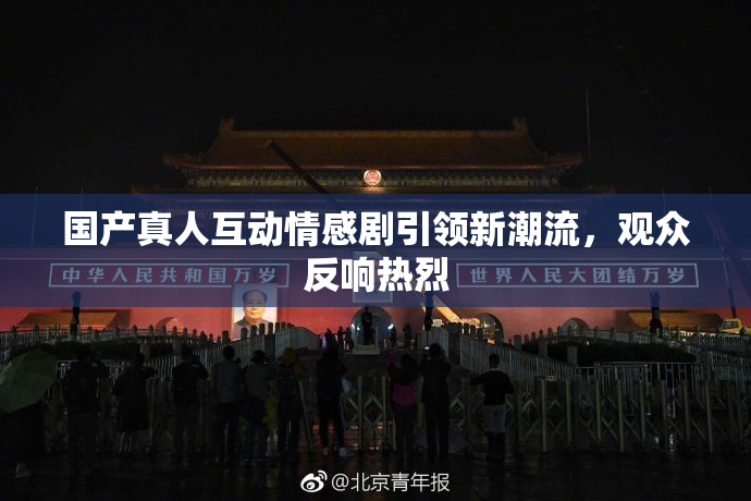 国产真人互动情感剧引领新潮流，观众反响热烈