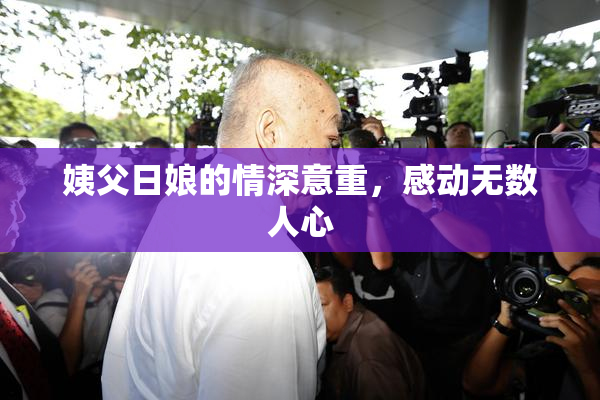 姨父日娘的情深意重，感动无数人心
