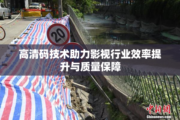 高清码技术助力影视行业效率提升与质量保障