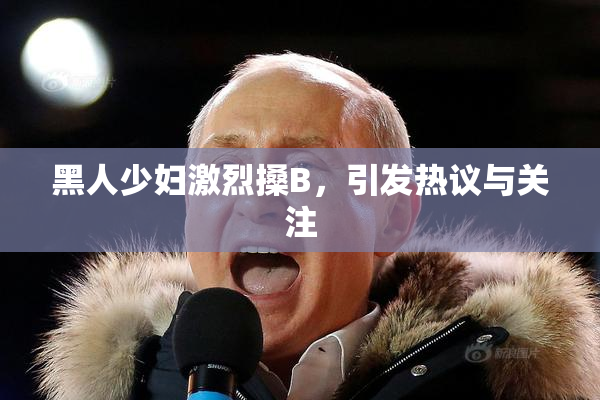 黑人少妇激烈搡B，引发热议与关注