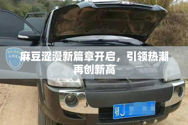 麻豆涩漫新篇章开启，引领热潮再创新高