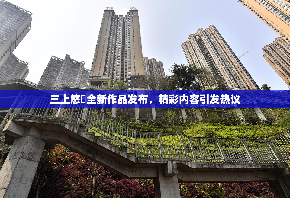 三上悠亜全新作品发布，精彩内容引发热议