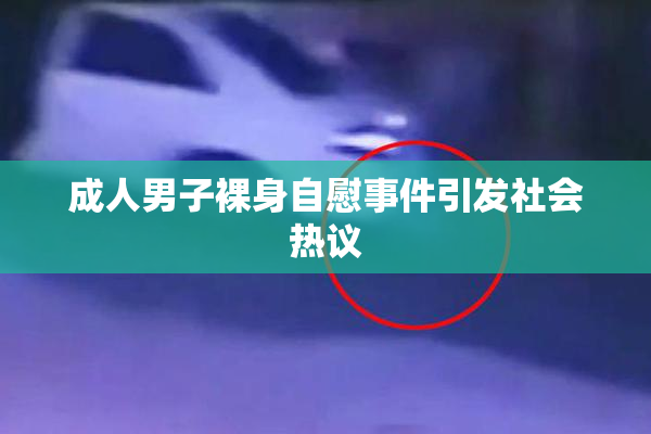 成人男子裸身自慰事件引发社会热议