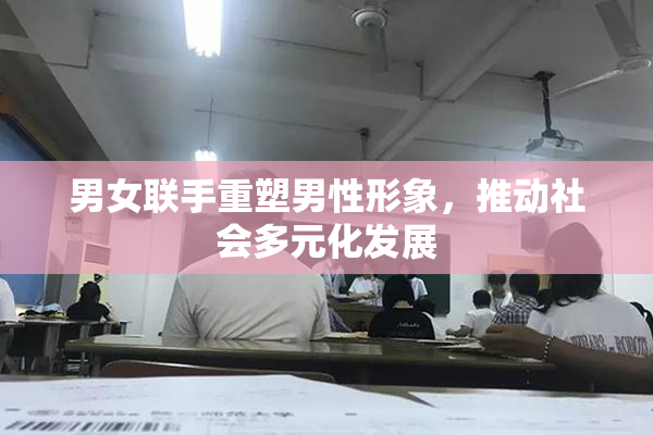 男女联手重塑男性形象，推动社会多元化发展