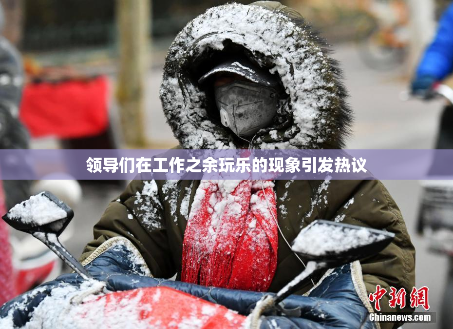 领导们在工作之余玩乐的现象引发热议