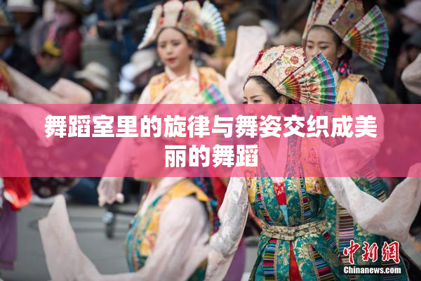 舞蹈室里的旋律与舞姿交织成美丽的舞蹈