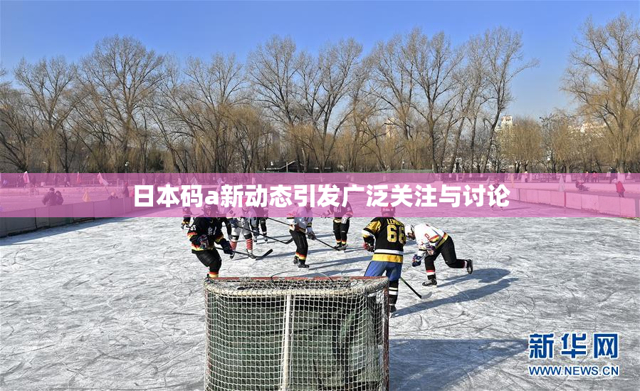 日本码a新动态引发广泛关注与讨论