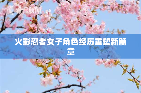 火影忍者女子角色经历重塑新篇章