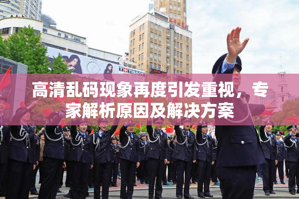 高清乱码现象再度引发重视，专家解析原因及解决方案