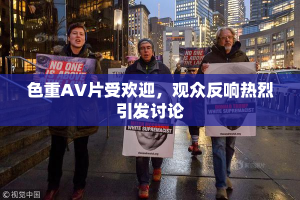 色重AV片受欢迎，观众反响热烈引发讨论