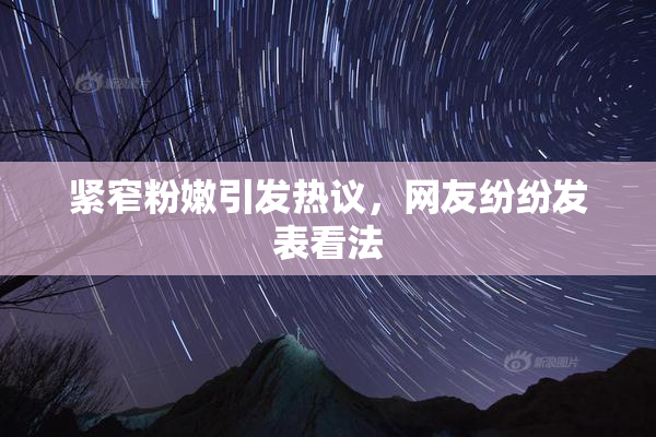 紧窄粉嫩引发热议，网友纷纷发表看法
