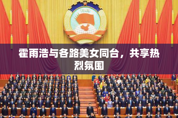 霍雨浩与各路美女同台，共享热烈氛围