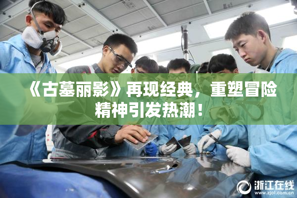 《古墓丽影》再现经典，重塑冒险精神引发热潮！