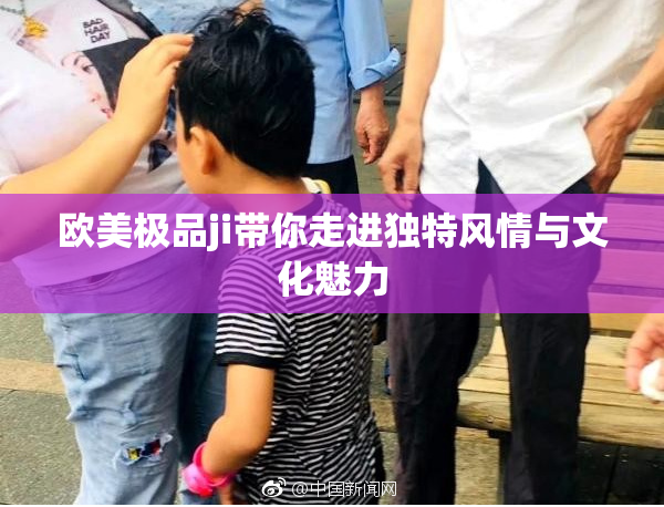 欧美极品ji带你走进独特风情与文化魅力