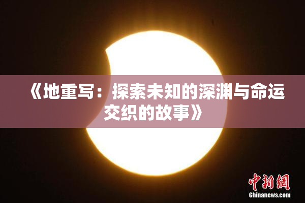 《地重写：探索未知的深渊与命运交织的故事》