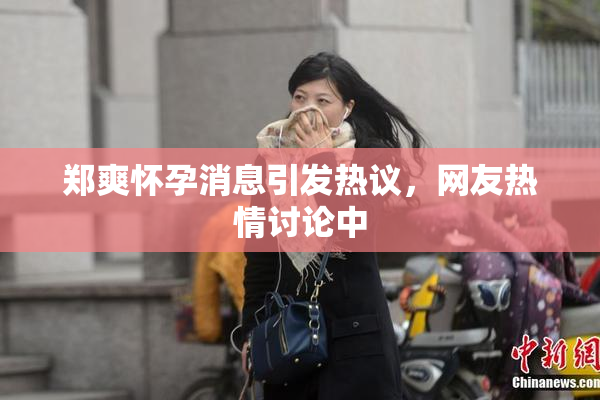 郑爽怀孕消息引发热议，网友热情讨论中