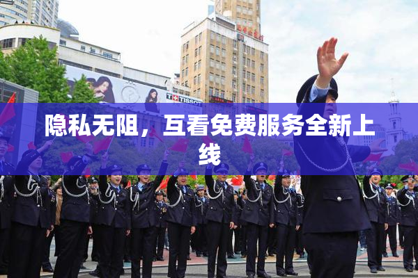 隐私无阻，互看免费服务全新上线