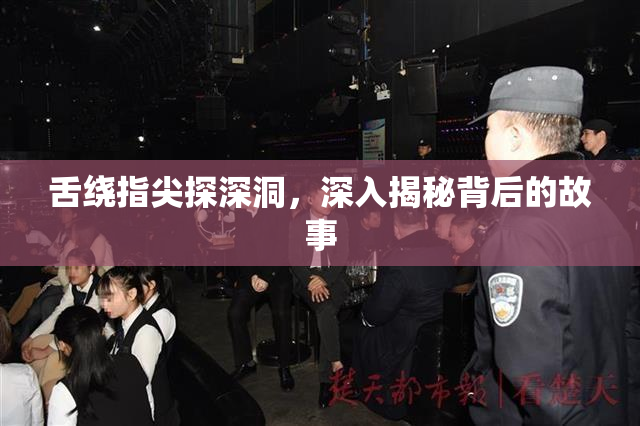 舌绕指尖探深洞，深入揭秘背后的故事