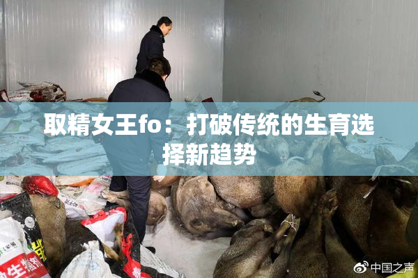 取精女王fo：打破传统的生育选择新趋势