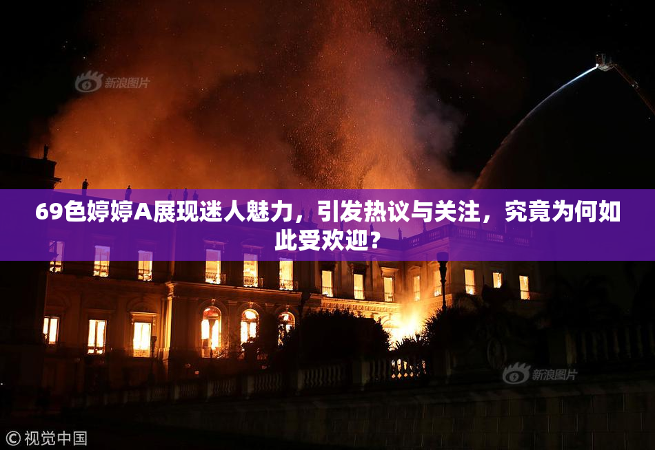 69色婷婷A展现迷人魅力，引发热议与关注，究竟为何如此受欢迎？