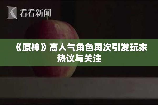 《原神》高人气角色再次引发玩家热议与关注