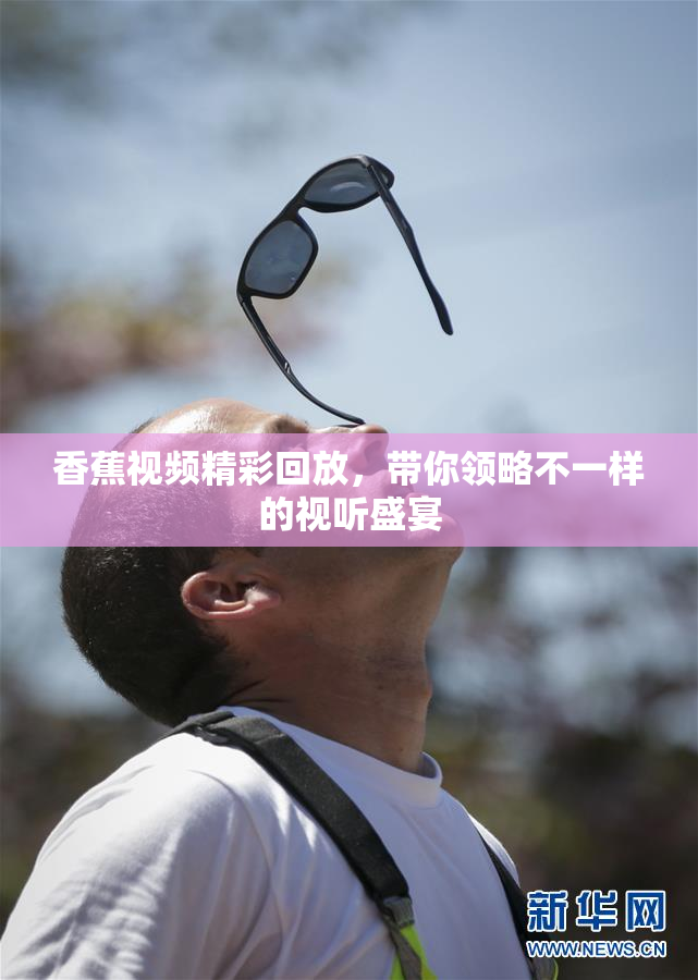 香蕉视频精彩回放，带你领略不一样的视听盛宴
