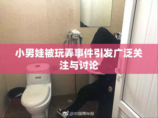 小男娃被玩弄事件引发广泛关注与讨论
