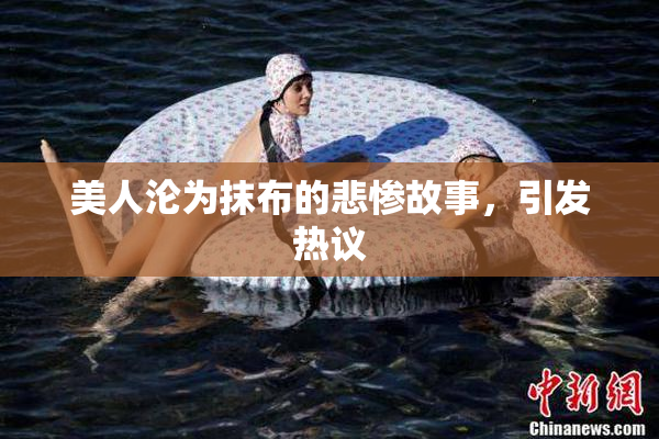 美人沦为抹布的悲惨故事，引发热议